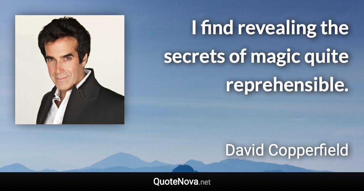 I find revealing the secrets of magic quite reprehensible. - David Copperfield quote