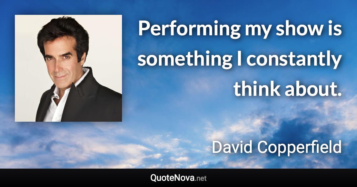 Performing my show is something I constantly think about. - David Copperfield quote