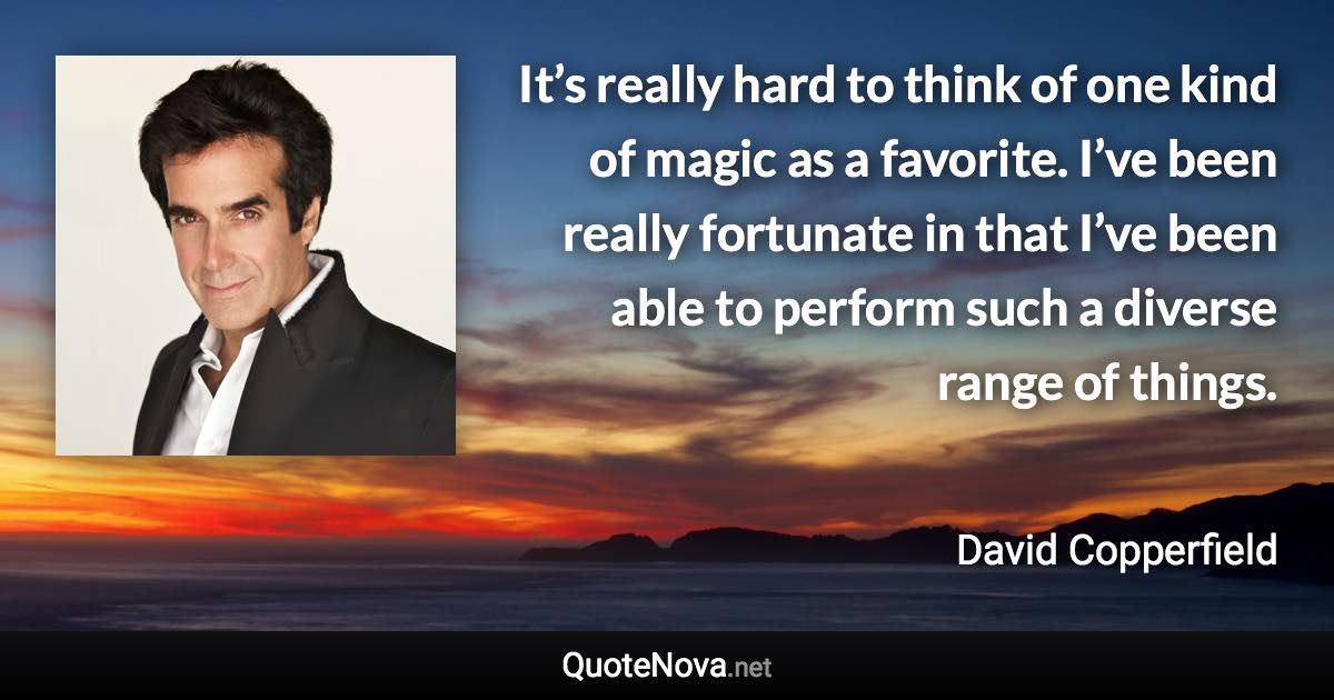 It’s really hard to think of one kind of magic as a favorite. I’ve been really fortunate in that I’ve been able to perform such a diverse range of things. - David Copperfield quote