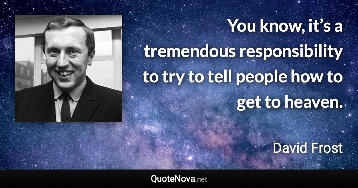 You know, it’s a tremendous responsibility to try to tell people how to get to heaven. - David Frost quote