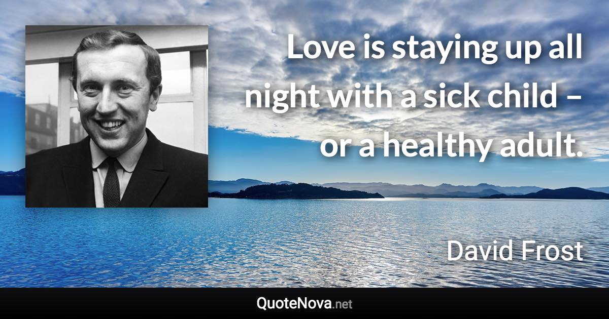 Love is staying up all night with a sick child – or a healthy adult. - David Frost quote