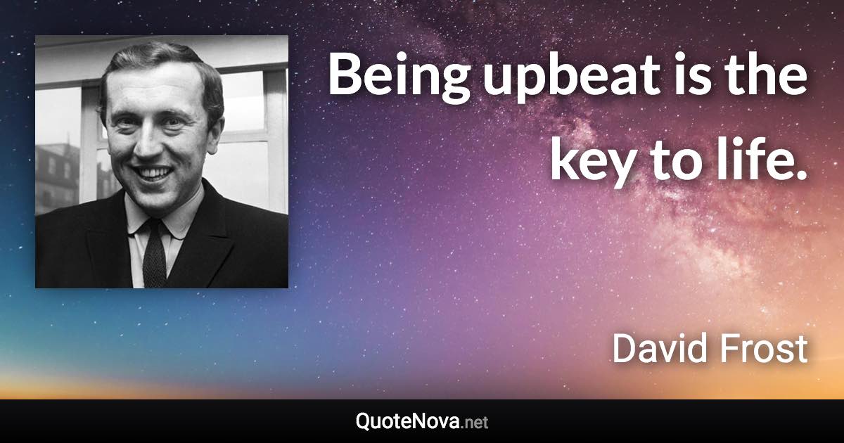 Being upbeat is the key to life. - David Frost quote