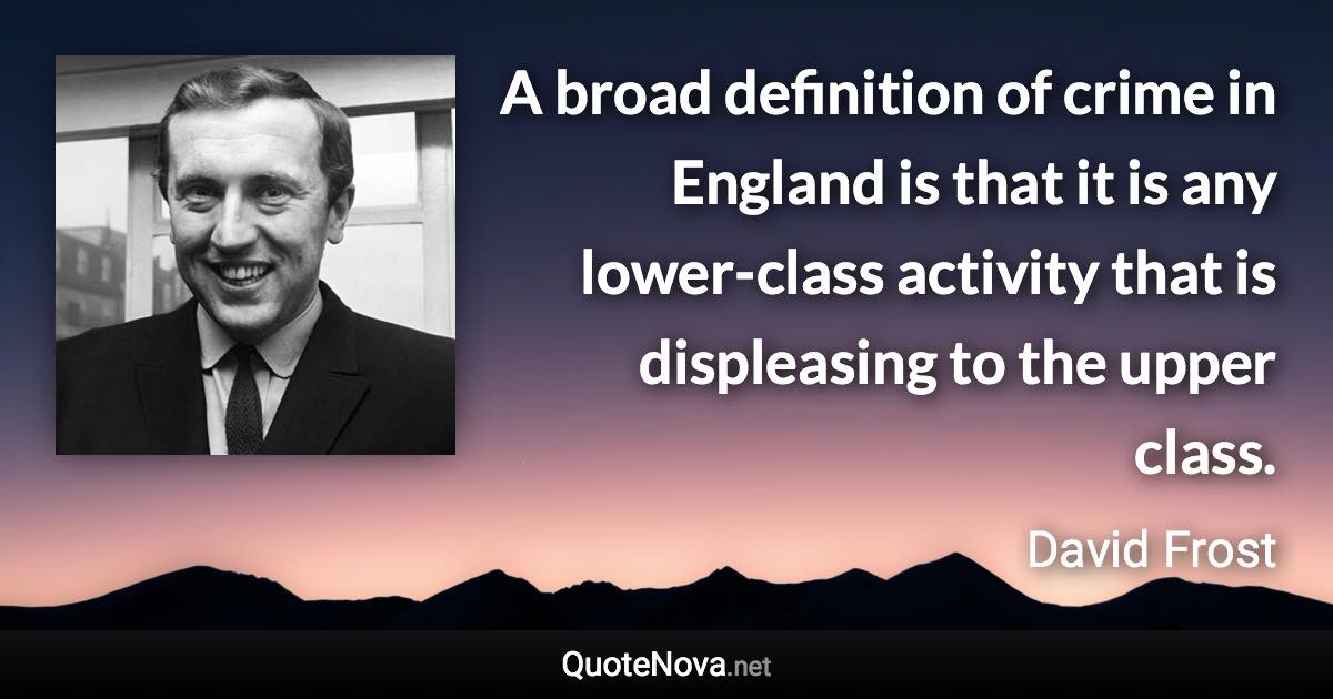 A broad definition of crime in England is that it is any lower-class activity that is displeasing to the upper class. - David Frost quote