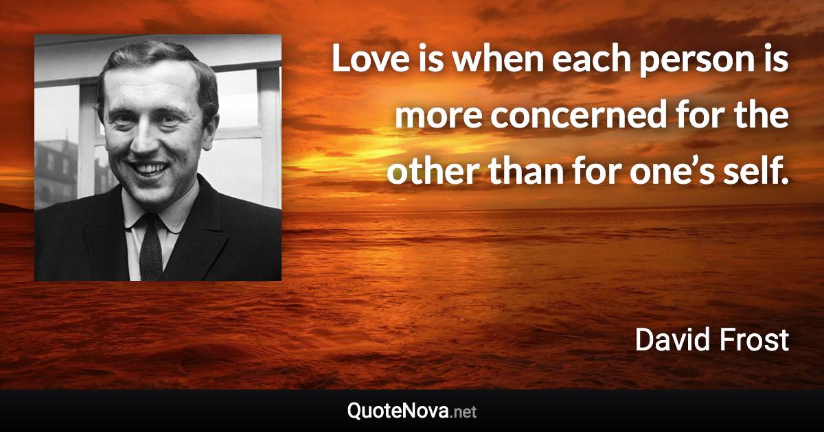 Love is when each person is more concerned for the other than for one’s self. - David Frost quote