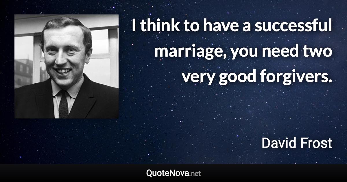 I think to have a successful marriage, you need two very good forgivers. - David Frost quote