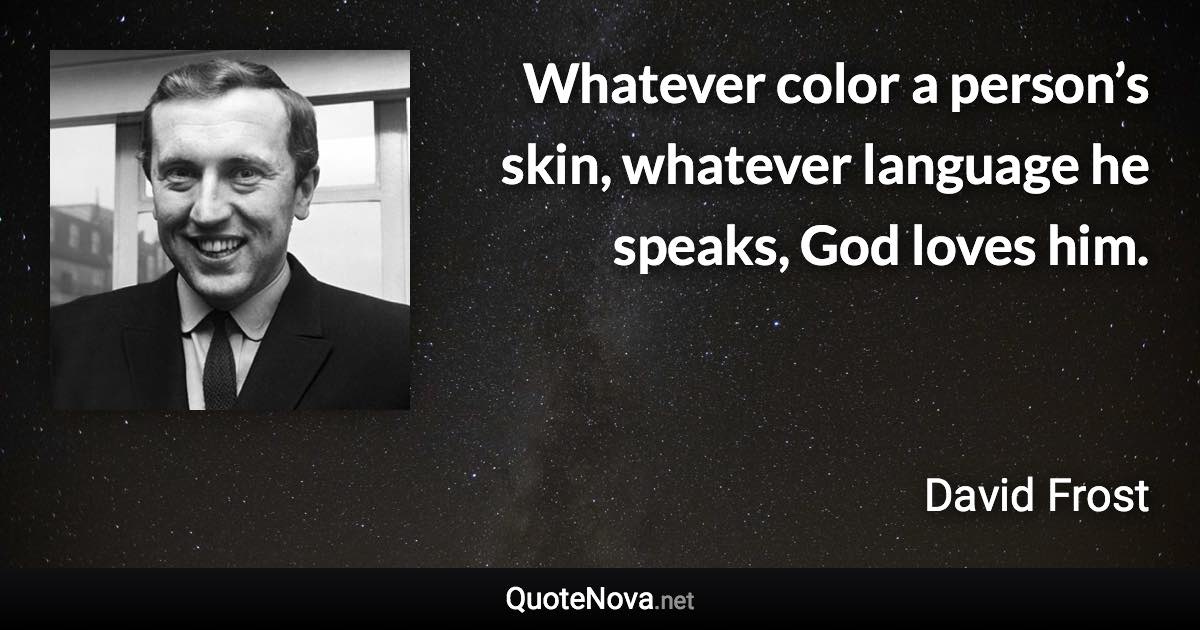 Whatever color a person’s skin, whatever language he speaks, God loves him. - David Frost quote