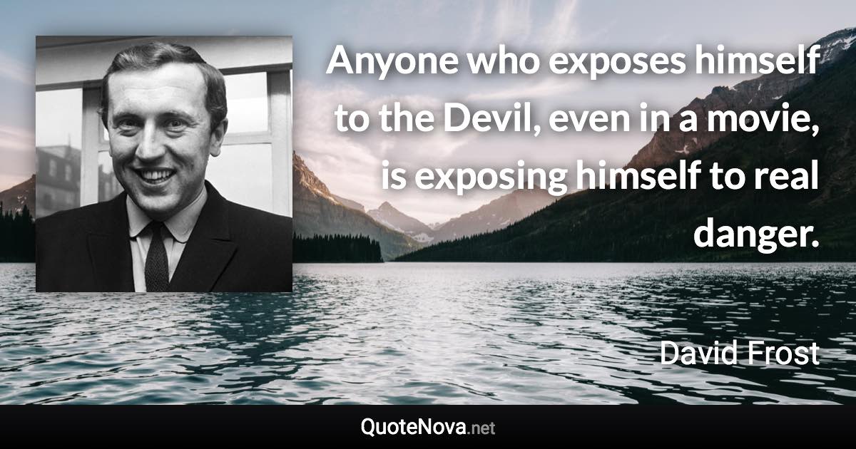 Anyone who exposes himself to the Devil, even in a movie, is exposing himself to real danger. - David Frost quote