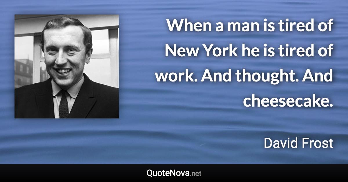 When a man is tired of New York he is tired of work. And thought. And cheesecake. - David Frost quote