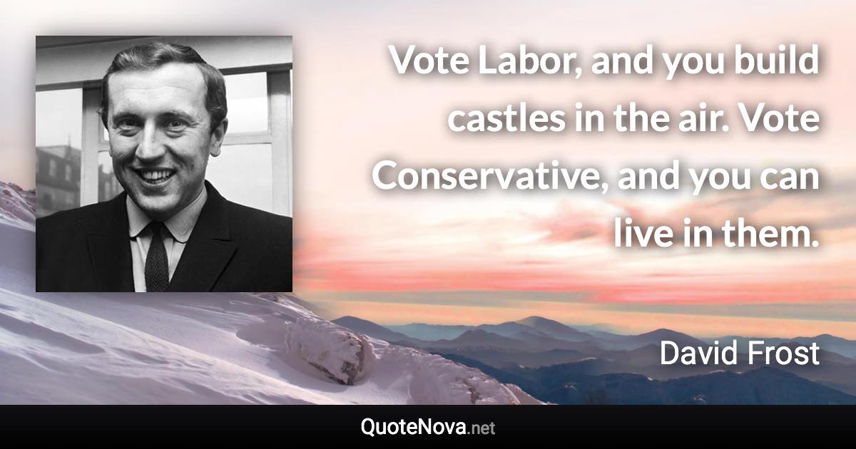 Vote Labor, and you build castles in the air. Vote Conservative, and you can live in them. - David Frost quote