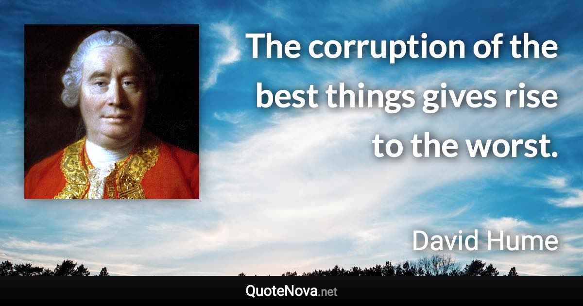 The corruption of the best things gives rise to the worst. - David Hume quote