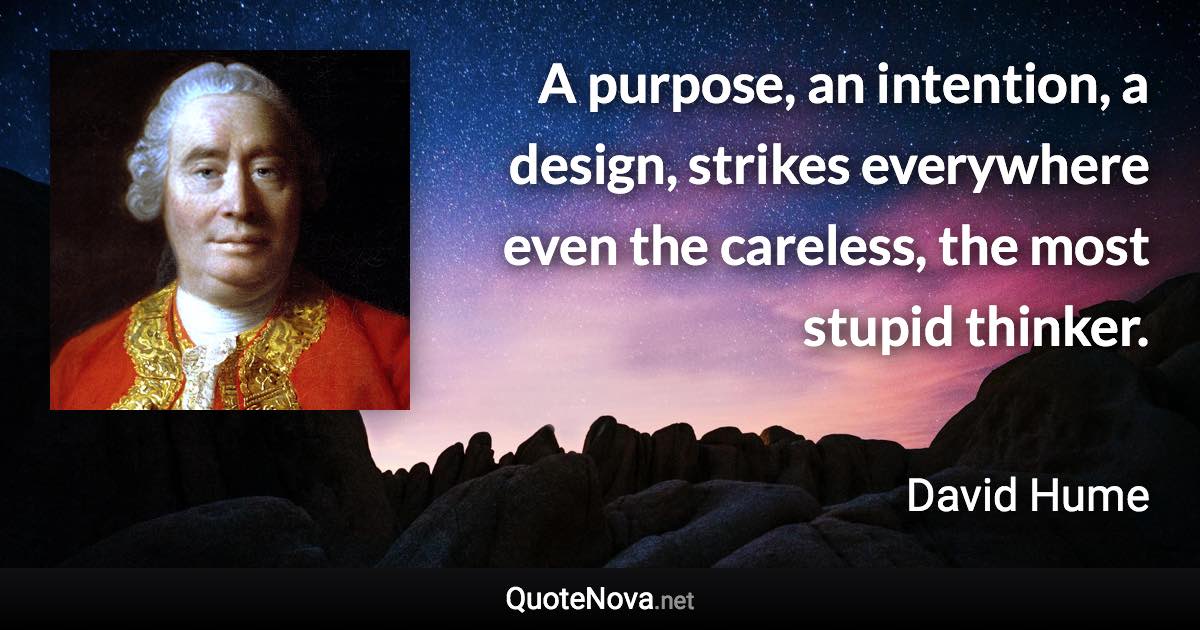 A purpose, an intention, a design, strikes everywhere even the careless, the most stupid thinker. - David Hume quote
