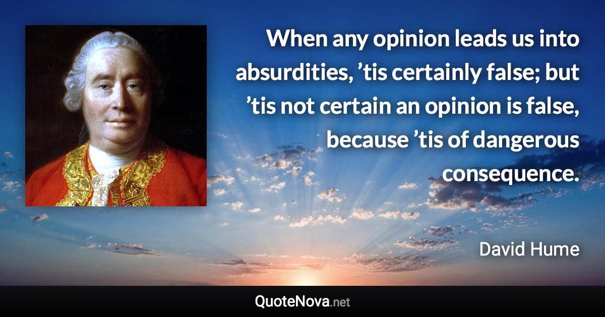 When any opinion leads us into absurdities, ’tis certainly false; but ’tis not certain an opinion is false, because ’tis of dangerous consequence. - David Hume quote