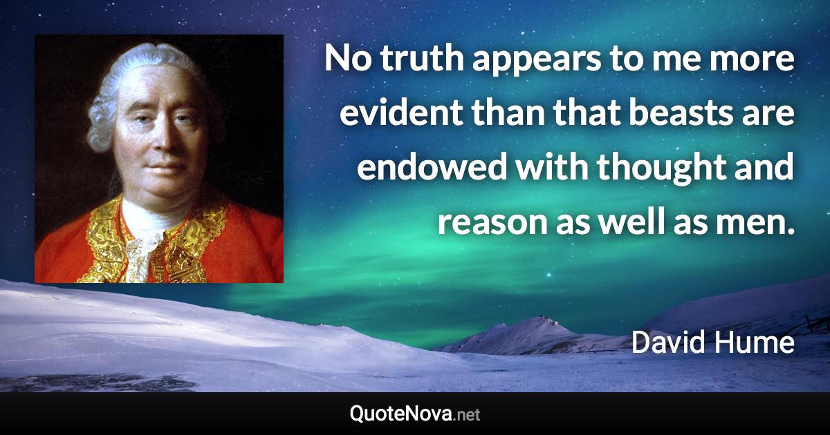 No truth appears to me more evident than that beasts are endowed with thought and reason as well as men. - David Hume quote