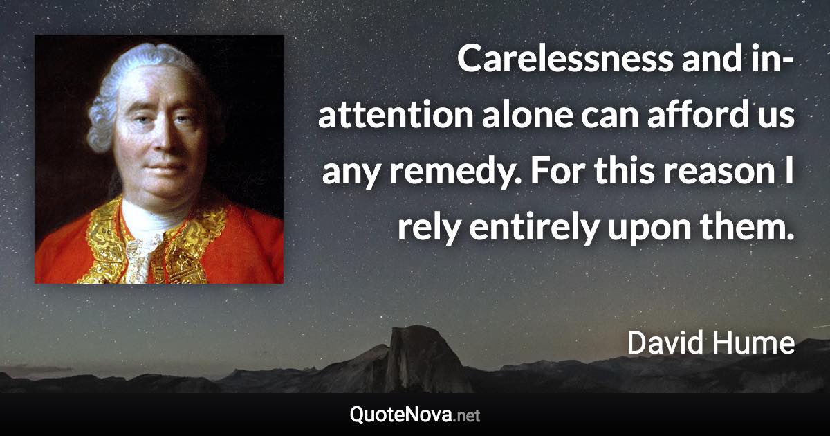 Carelessness and in-attention alone can afford us any remedy. For this reason I rely entirely upon them. - David Hume quote