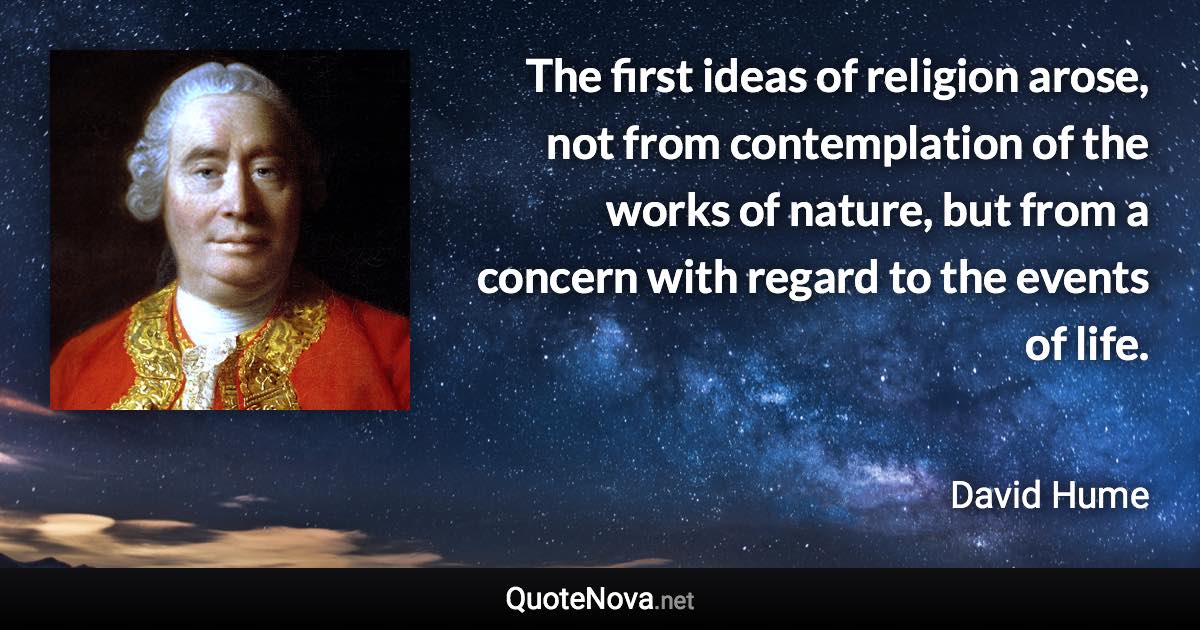 The first ideas of religion arose, not from contemplation of the works of nature, but from a concern with regard to the events of life. - David Hume quote