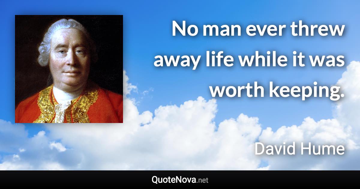 No man ever threw away life while it was worth keeping. - David Hume quote