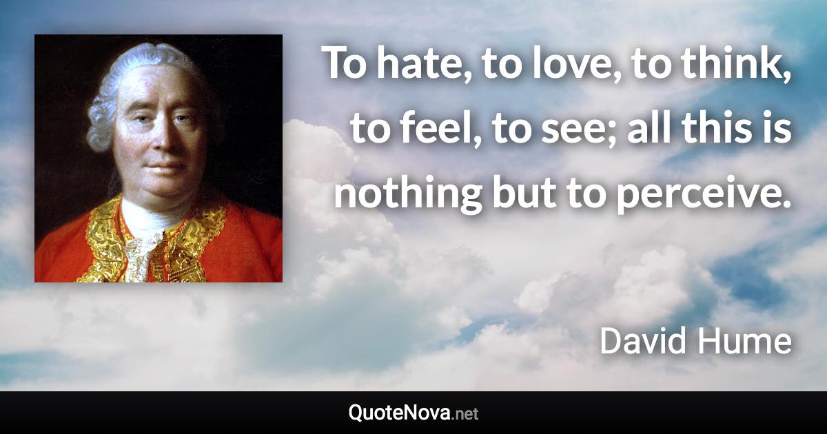 To hate, to love, to think, to feel, to see; all this is nothing but to perceive. - David Hume quote