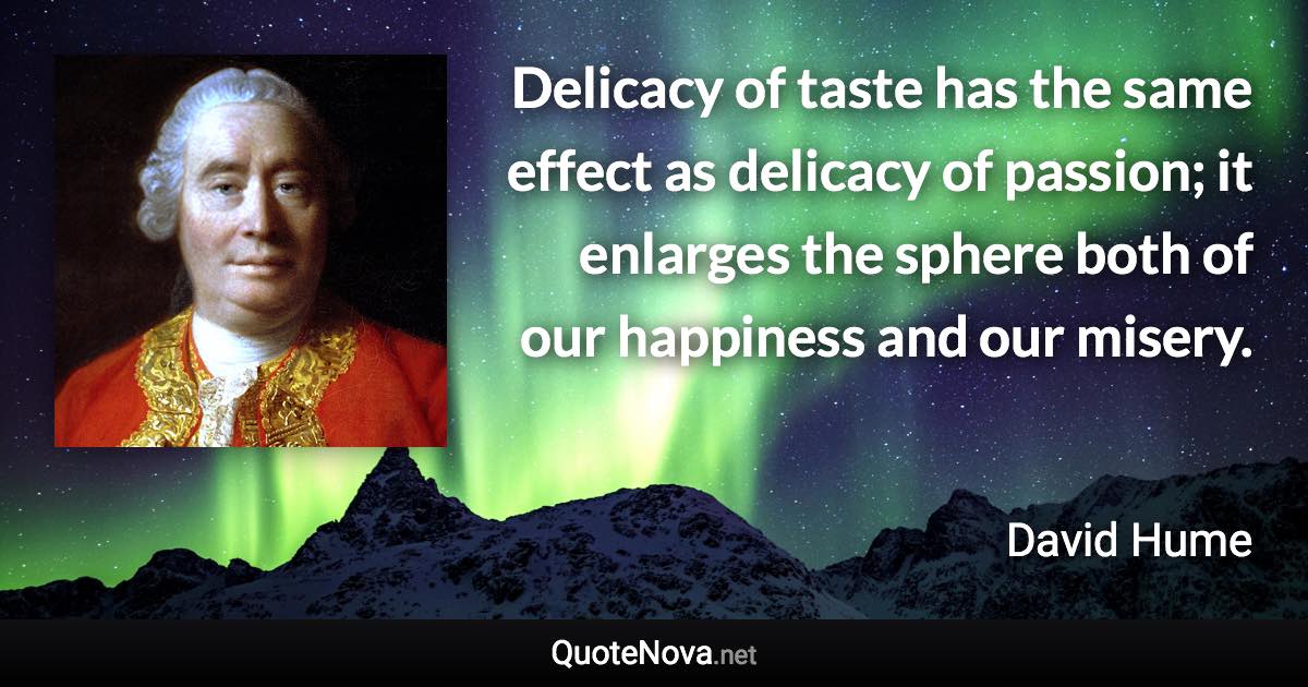 Delicacy of taste has the same effect as delicacy of passion; it enlarges the sphere both of our happiness and our misery. - David Hume quote