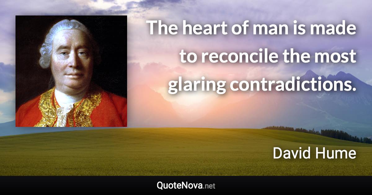 The heart of man is made to reconcile the most glaring contradictions. - David Hume quote