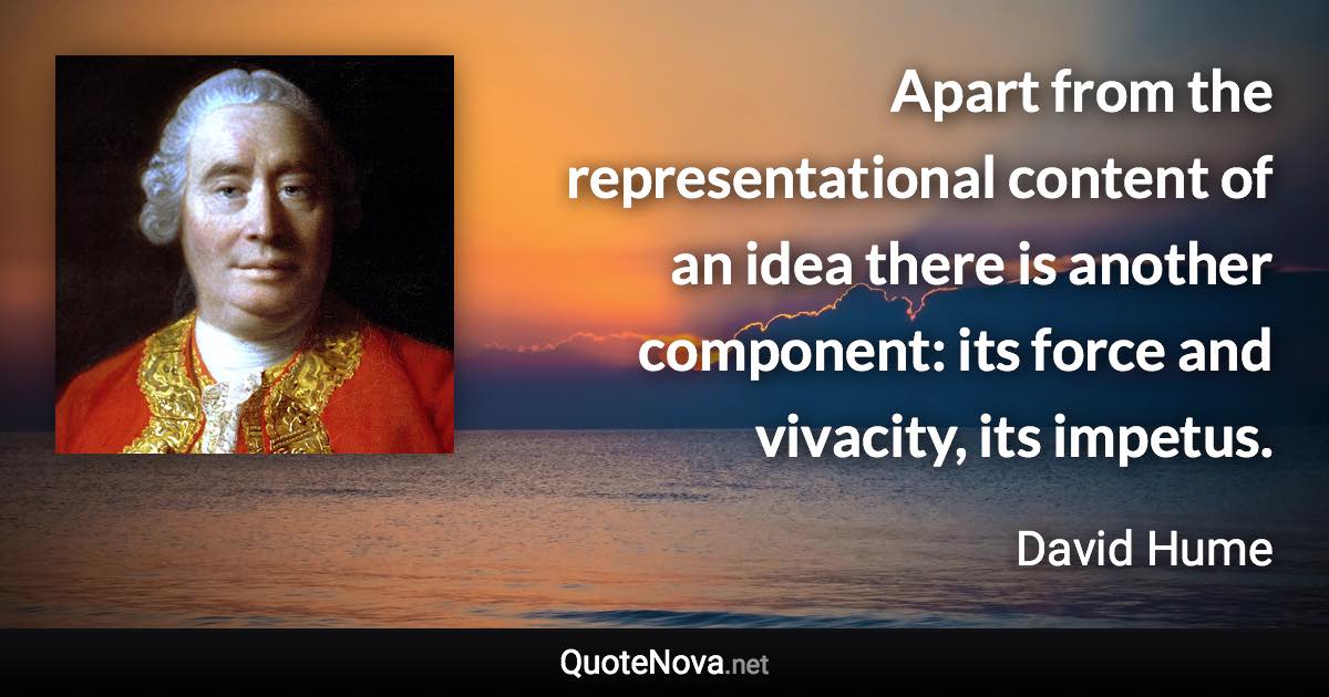 Apart from the representational content of an idea there is another component: its force and vivacity, its impetus. - David Hume quote