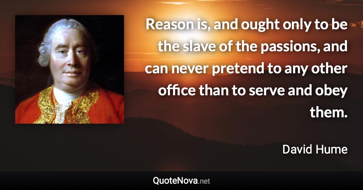 Reason is, and ought only to be the slave of the passions, and can never pretend to any other office than to serve and obey them. - David Hume quote