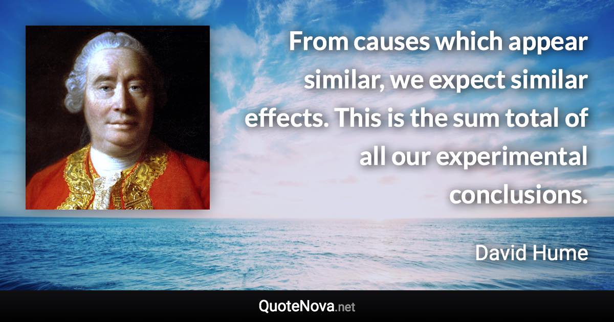 From causes which appear similar, we expect similar effects. This is the sum total of all our experimental conclusions. - David Hume quote