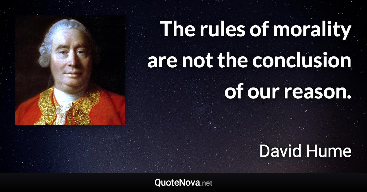 The rules of morality are not the conclusion of our reason. - David Hume quote