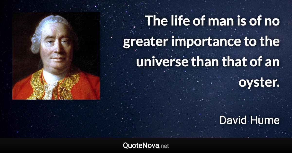 The life of man is of no greater importance to the universe than that of an oyster. - David Hume quote