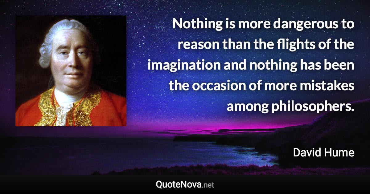 Nothing is more dangerous to reason than the flights of the imagination and nothing has been the occasion of more mistakes among philosophers. - David Hume quote