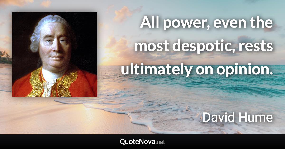 All power, even the most despotic, rests ultimately on opinion. - David Hume quote