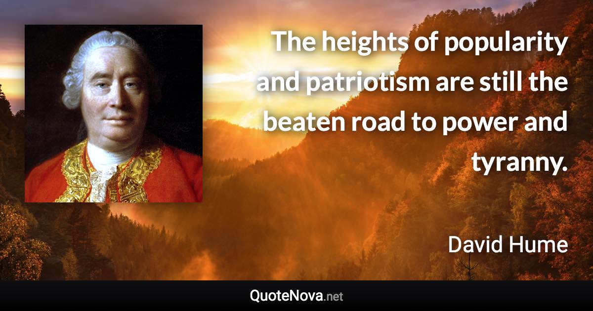 The heights of popularity and patriotism are still the beaten road to power and tyranny. - David Hume quote