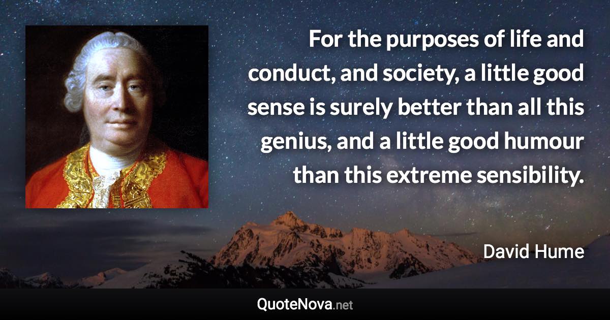 For the purposes of life and conduct, and society, a little good sense is surely better than all this genius, and a little good humour than this extreme sensibility. - David Hume quote