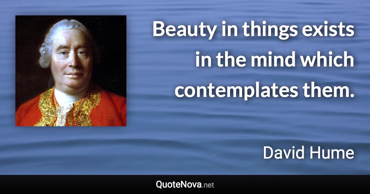 Beauty in things exists in the mind which contemplates them. - David Hume quote