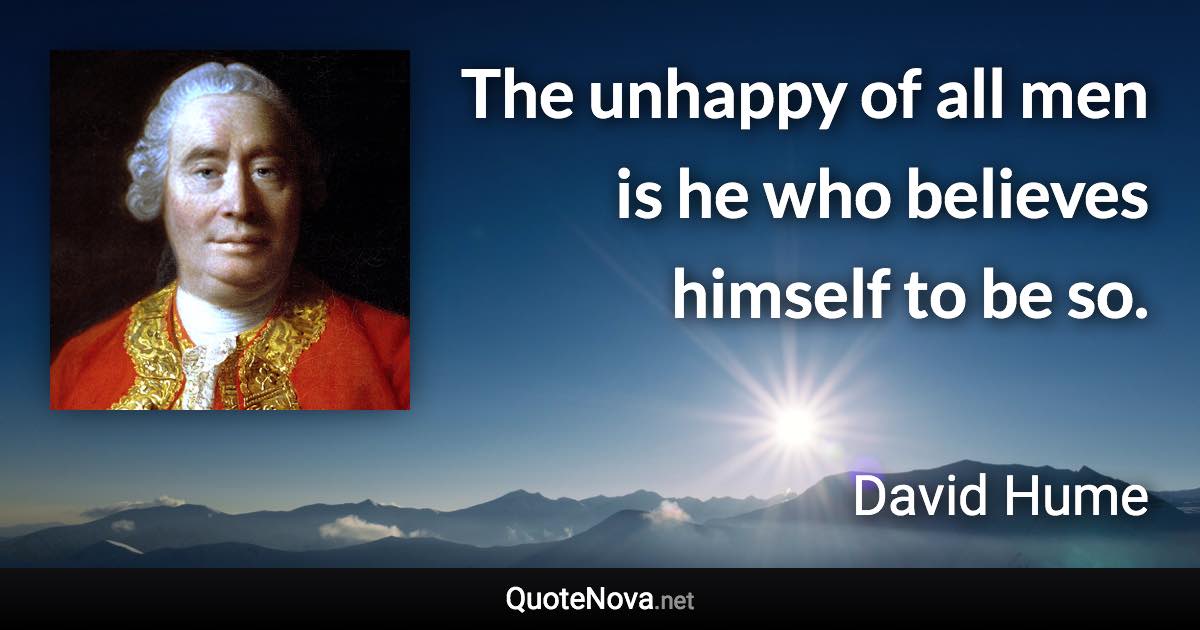 The unhappy of all men is he who believes himself to be so. - David Hume quote