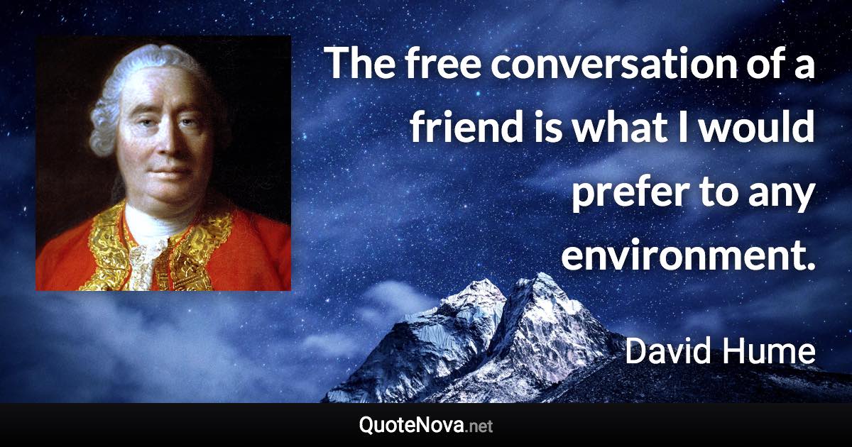 The free conversation of a friend is what I would prefer to any environment. - David Hume quote