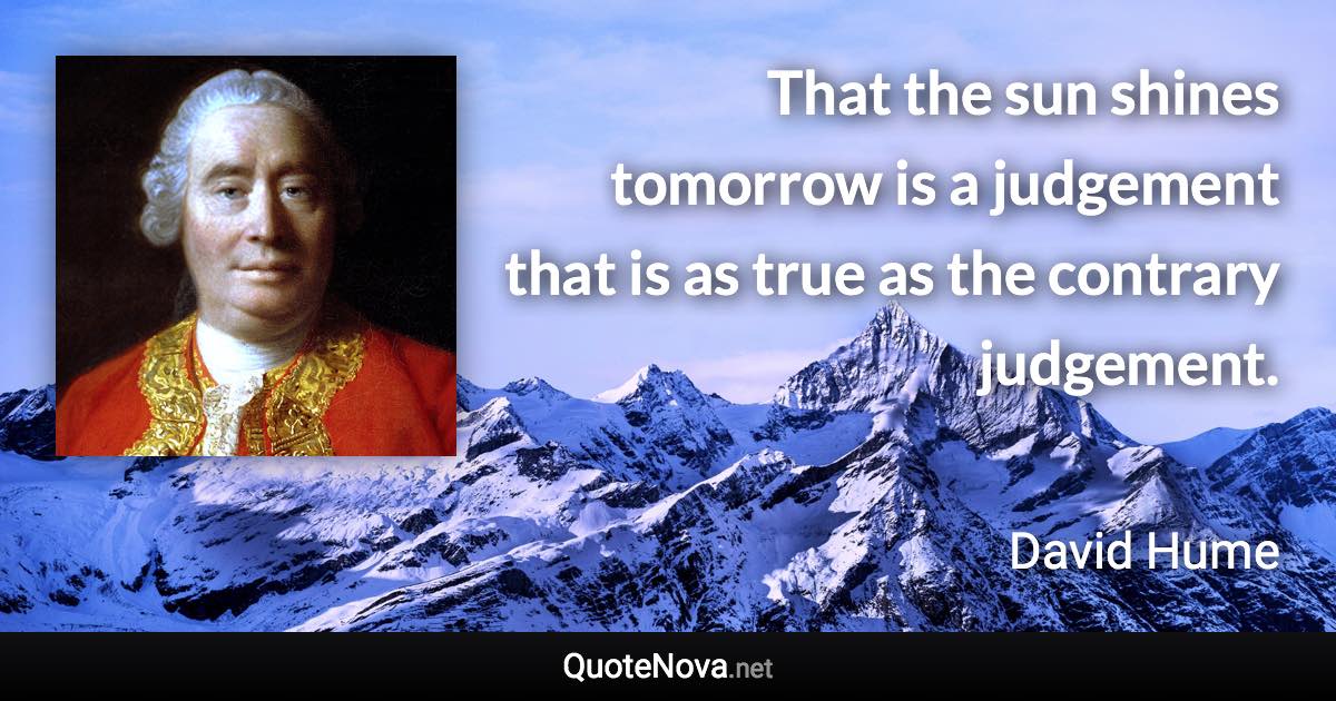 That the sun shines tomorrow is a judgement that is as true as the contrary judgement. - David Hume quote