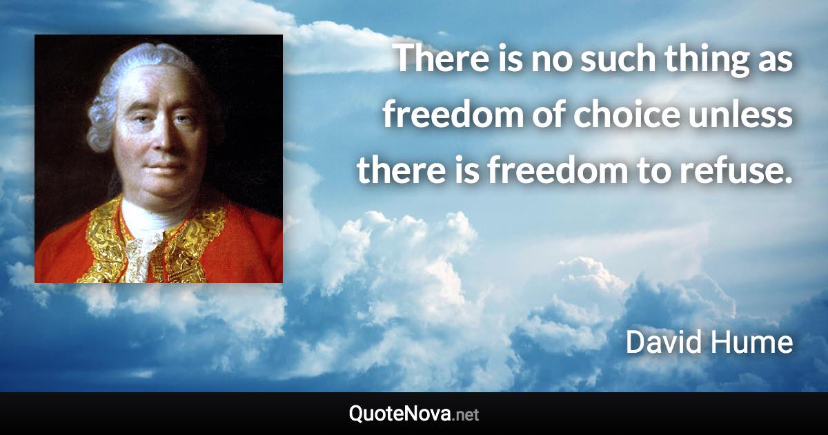 There is no such thing as freedom of choice unless there is freedom to refuse. - David Hume quote