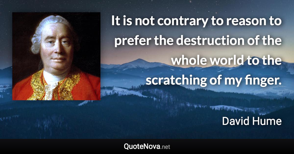 It is not contrary to reason to prefer the destruction of the whole world to the scratching of my finger. - David Hume quote