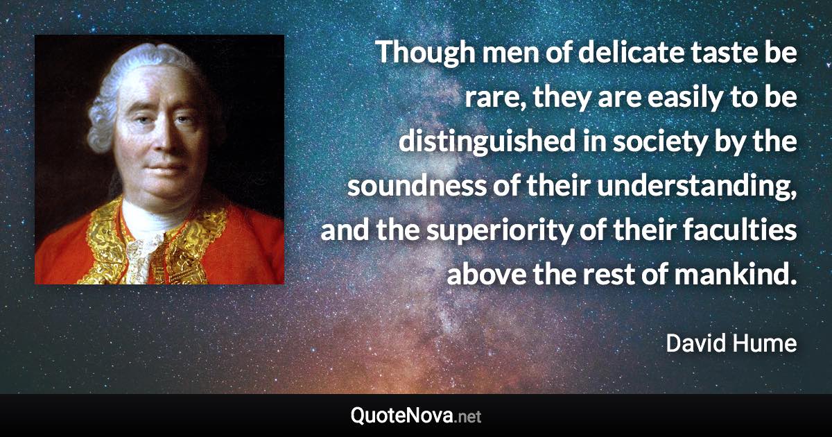 Though men of delicate taste be rare, they are easily to be distinguished in society by the soundness of their understanding, and the superiority of their faculties above the rest of mankind. - David Hume quote