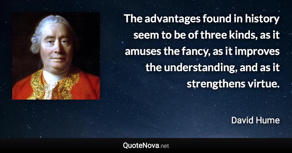 The advantages found in history seem to be of three kinds, as it amuses the fancy, as it improves the understanding, and as it strengthens virtue. - David Hume quote