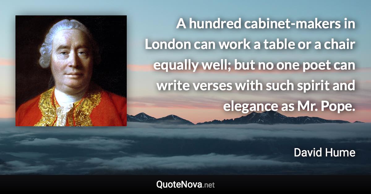 A hundred cabinet-makers in London can work a table or a chair equally well; but no one poet can write verses with such spirit and elegance as Mr. Pope. - David Hume quote
