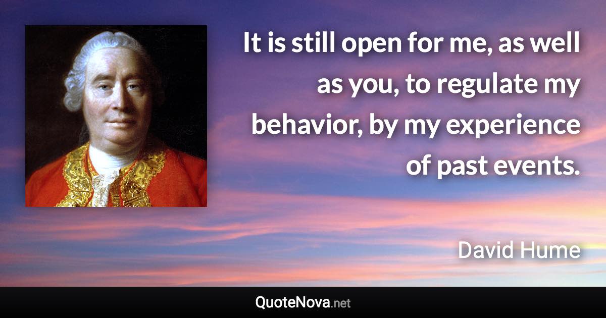 It is still open for me, as well as you, to regulate my behavior, by my experience of past events. - David Hume quote