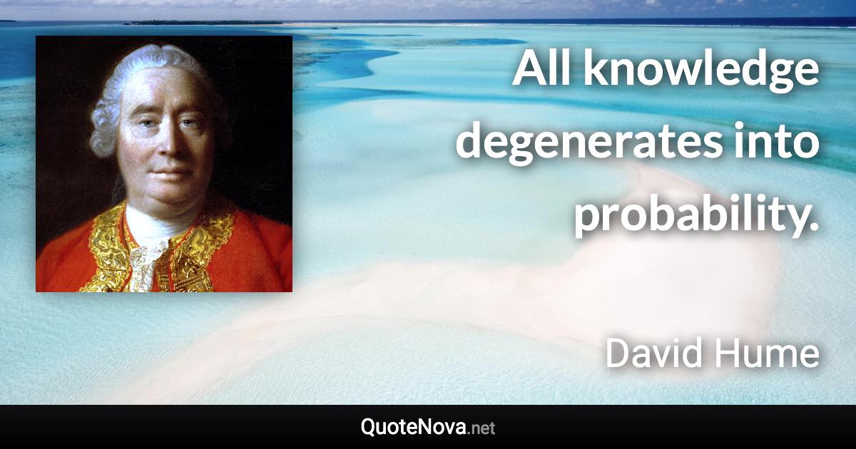 All knowledge degenerates into probability. - David Hume quote