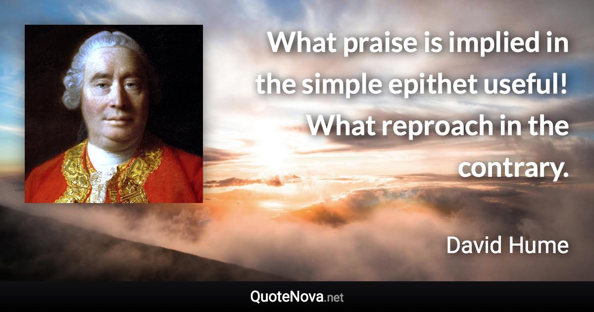 What praise is implied in the simple epithet useful! What reproach in the contrary. - David Hume quote