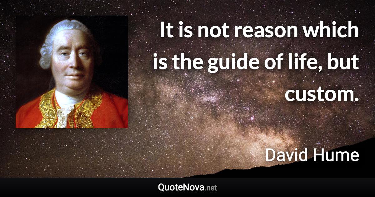 It is not reason which is the guide of life, but custom. - David Hume quote