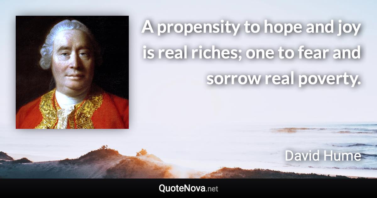 A propensity to hope and joy is real riches; one to fear and sorrow real poverty. - David Hume quote