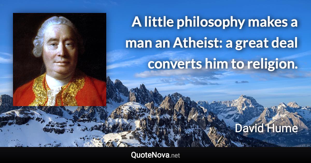 A little philosophy makes a man an Atheist: a great deal converts him to religion. - David Hume quote