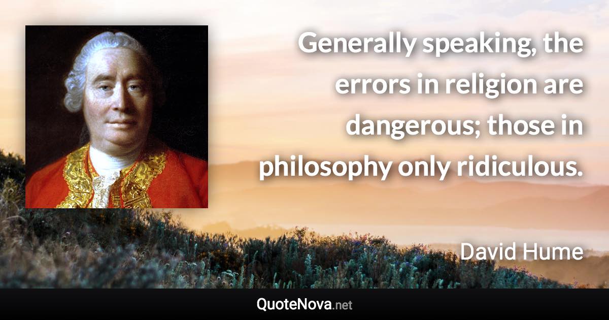 Generally speaking, the errors in religion are dangerous; those in philosophy only ridiculous. - David Hume quote