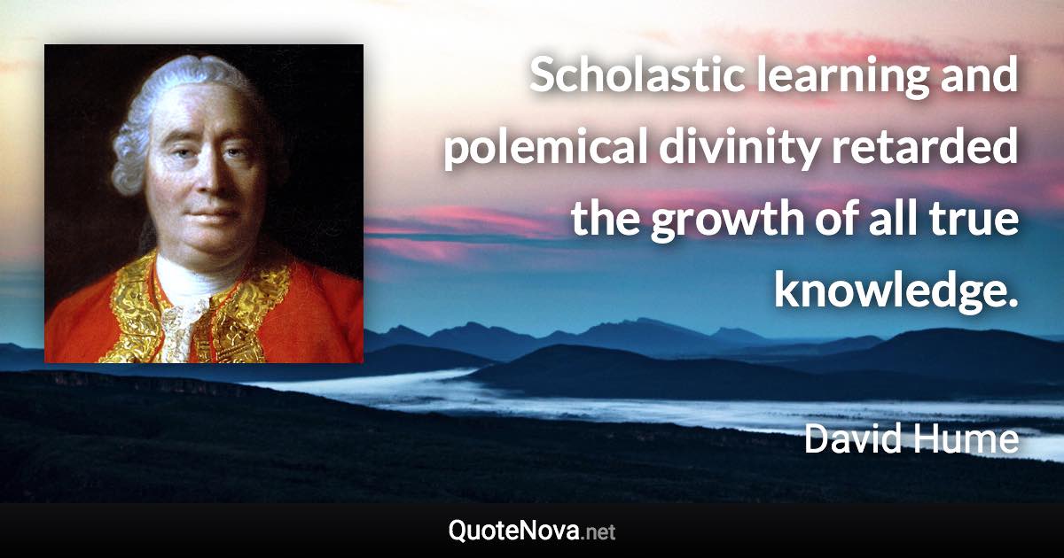 Scholastic learning and polemical divinity retarded the growth of all true knowledge. - David Hume quote