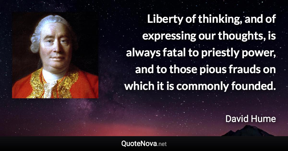 Liberty of thinking, and of expressing our thoughts, is always fatal to priestly power, and to those pious frauds on which it is commonly founded. - David Hume quote